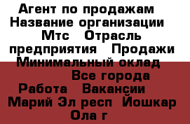 Агент по продажам › Название организации ­ Мтс › Отрасль предприятия ­ Продажи › Минимальный оклад ­ 18 000 - Все города Работа » Вакансии   . Марий Эл респ.,Йошкар-Ола г.